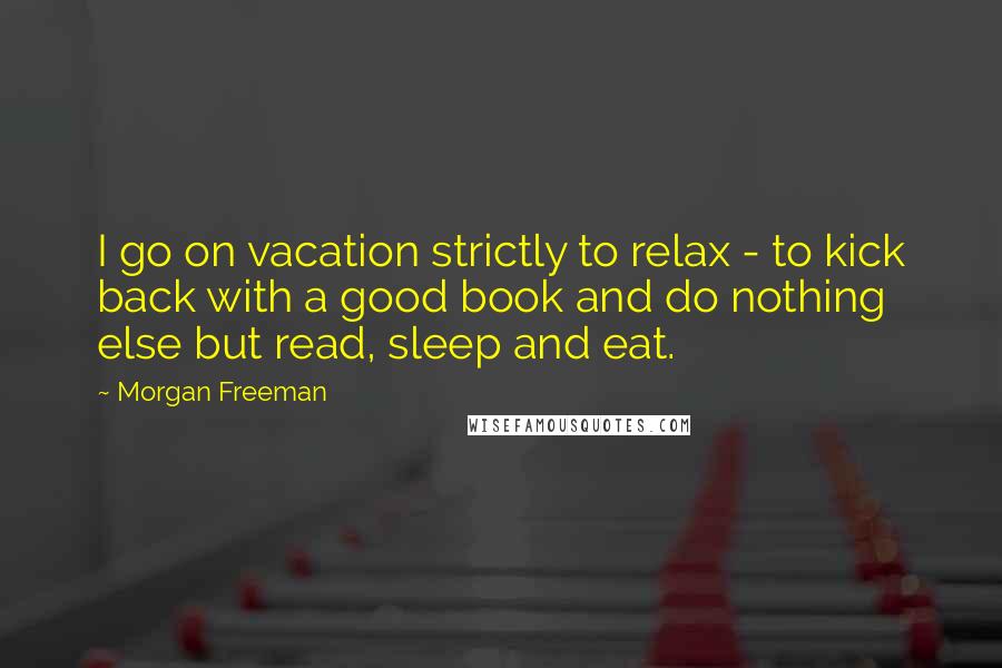 Morgan Freeman Quotes: I go on vacation strictly to relax - to kick back with a good book and do nothing else but read, sleep and eat.