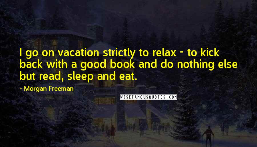 Morgan Freeman Quotes: I go on vacation strictly to relax - to kick back with a good book and do nothing else but read, sleep and eat.