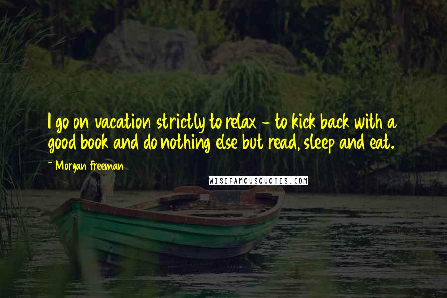 Morgan Freeman Quotes: I go on vacation strictly to relax - to kick back with a good book and do nothing else but read, sleep and eat.