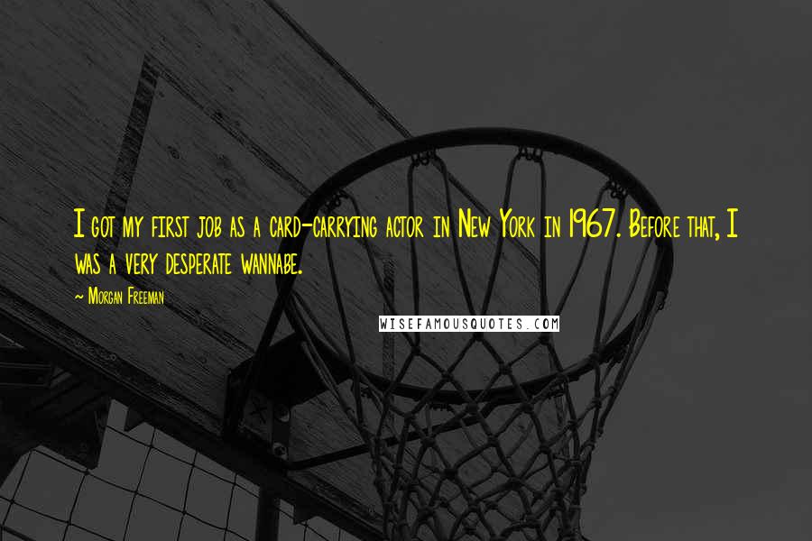 Morgan Freeman Quotes: I got my first job as a card-carrying actor in New York in 1967. Before that, I was a very desperate wannabe.