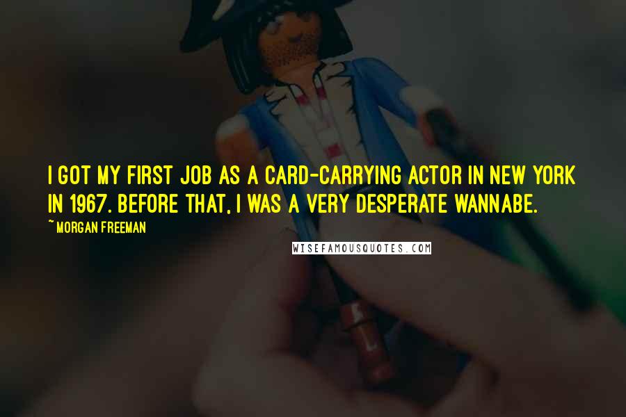 Morgan Freeman Quotes: I got my first job as a card-carrying actor in New York in 1967. Before that, I was a very desperate wannabe.