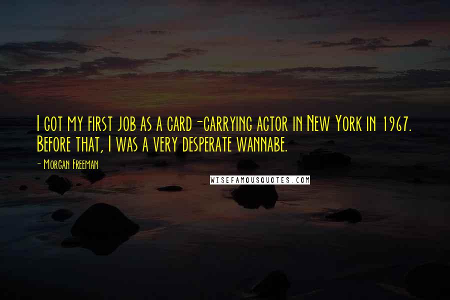 Morgan Freeman Quotes: I got my first job as a card-carrying actor in New York in 1967. Before that, I was a very desperate wannabe.