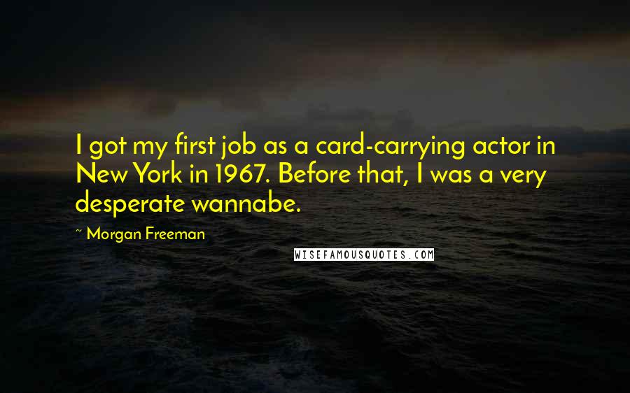 Morgan Freeman Quotes: I got my first job as a card-carrying actor in New York in 1967. Before that, I was a very desperate wannabe.