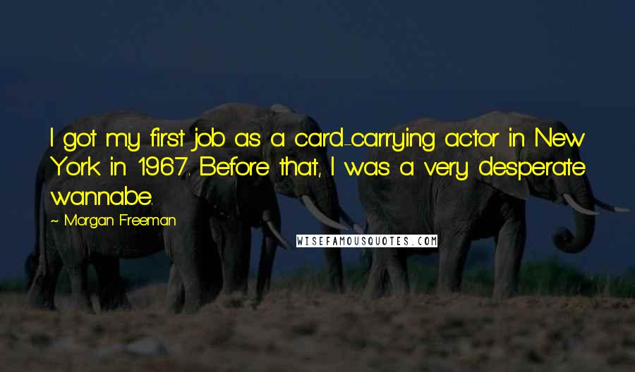 Morgan Freeman Quotes: I got my first job as a card-carrying actor in New York in 1967. Before that, I was a very desperate wannabe.