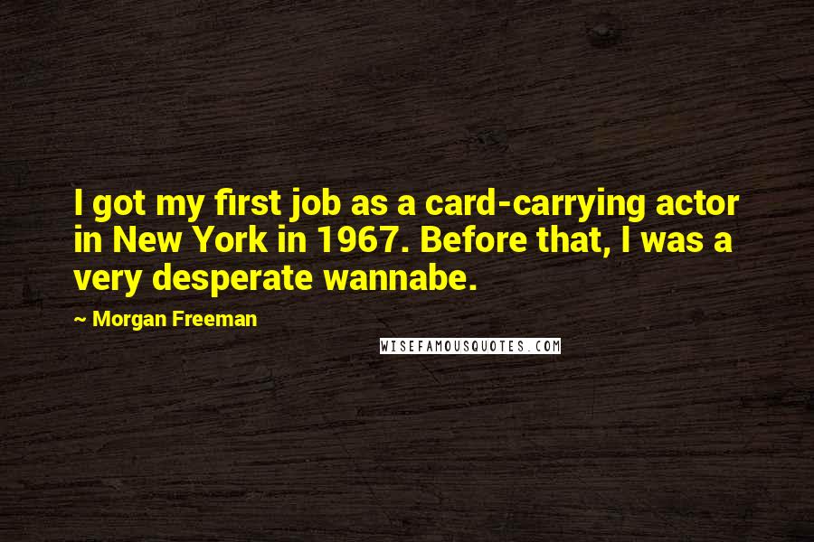 Morgan Freeman Quotes: I got my first job as a card-carrying actor in New York in 1967. Before that, I was a very desperate wannabe.