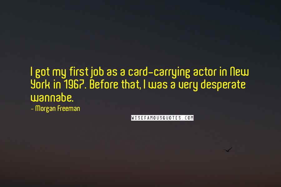 Morgan Freeman Quotes: I got my first job as a card-carrying actor in New York in 1967. Before that, I was a very desperate wannabe.