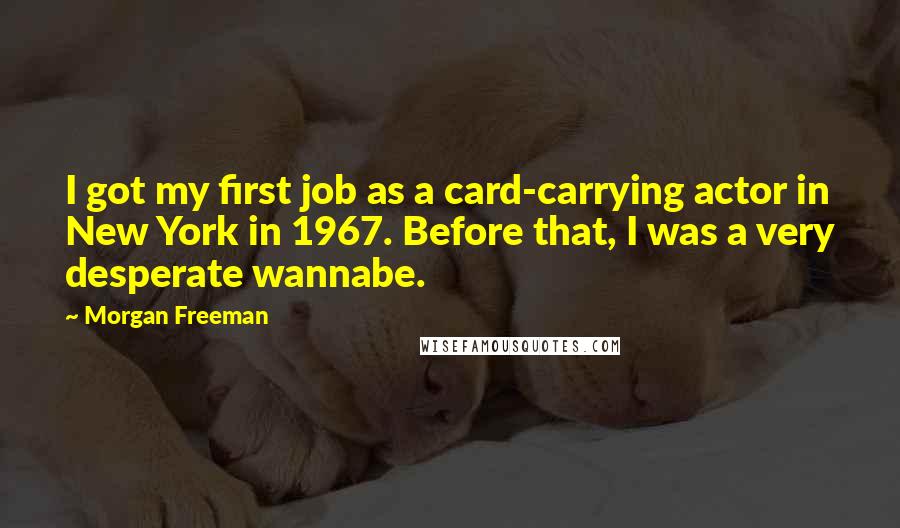 Morgan Freeman Quotes: I got my first job as a card-carrying actor in New York in 1967. Before that, I was a very desperate wannabe.