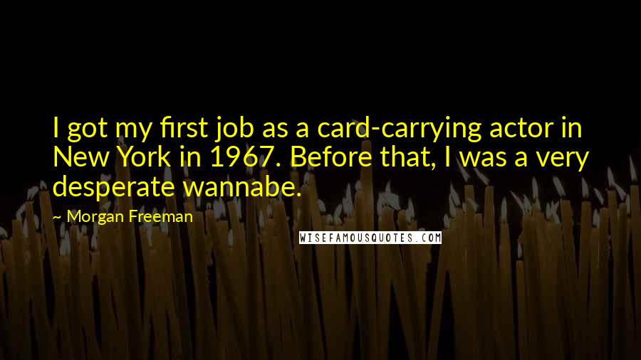 Morgan Freeman Quotes: I got my first job as a card-carrying actor in New York in 1967. Before that, I was a very desperate wannabe.