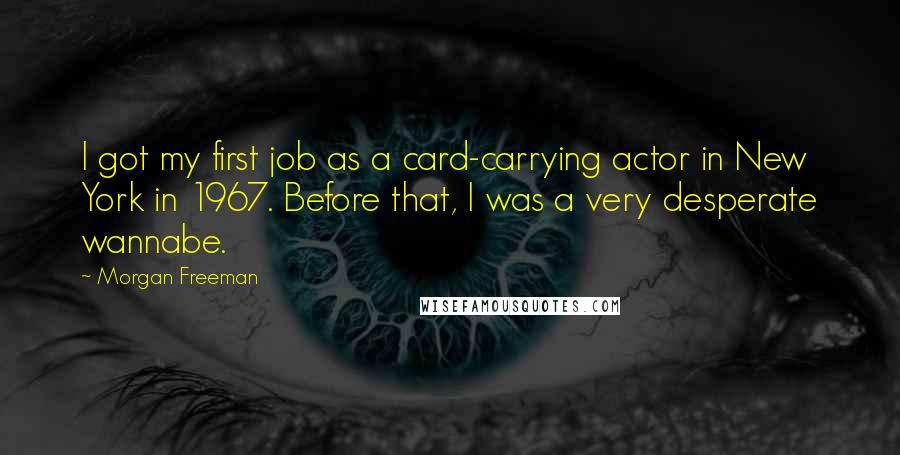 Morgan Freeman Quotes: I got my first job as a card-carrying actor in New York in 1967. Before that, I was a very desperate wannabe.