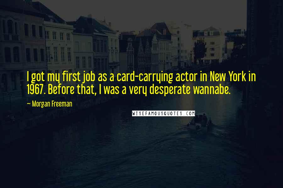 Morgan Freeman Quotes: I got my first job as a card-carrying actor in New York in 1967. Before that, I was a very desperate wannabe.