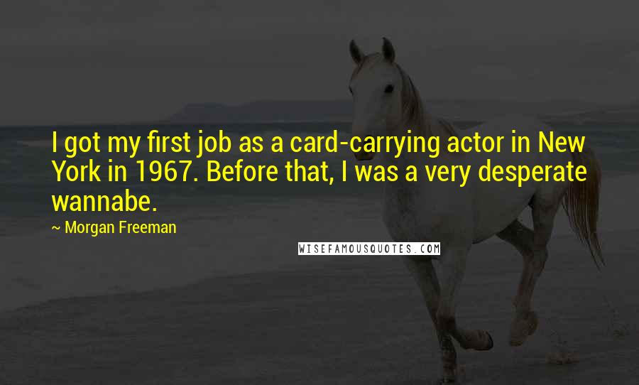 Morgan Freeman Quotes: I got my first job as a card-carrying actor in New York in 1967. Before that, I was a very desperate wannabe.