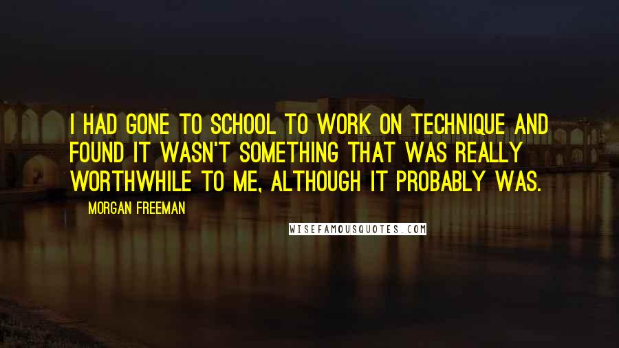 Morgan Freeman Quotes: I had gone to school to work on technique and found it wasn't something that was really worthwhile to me, although it probably was.