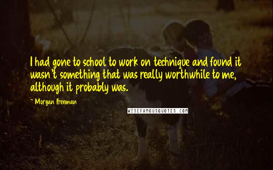 Morgan Freeman Quotes: I had gone to school to work on technique and found it wasn't something that was really worthwhile to me, although it probably was.