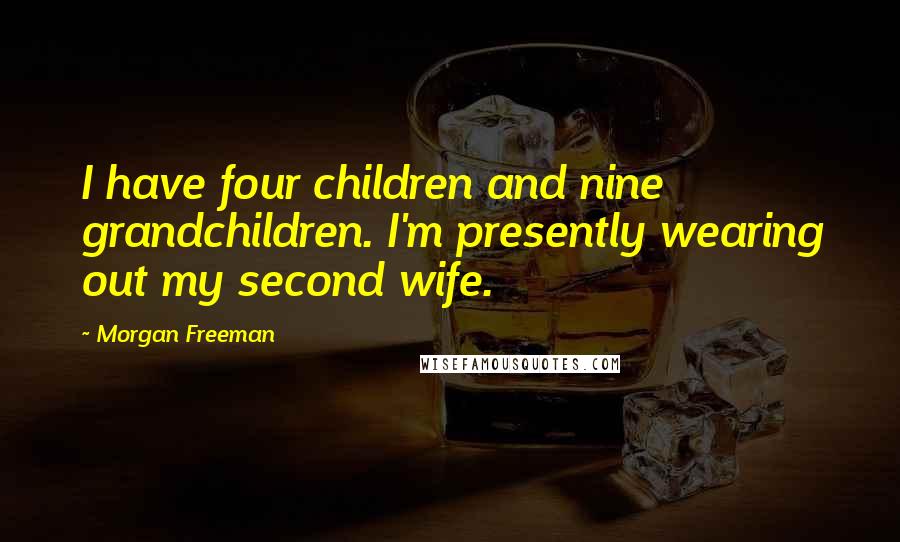 Morgan Freeman Quotes: I have four children and nine grandchildren. I'm presently wearing out my second wife.