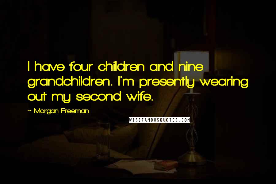 Morgan Freeman Quotes: I have four children and nine grandchildren. I'm presently wearing out my second wife.