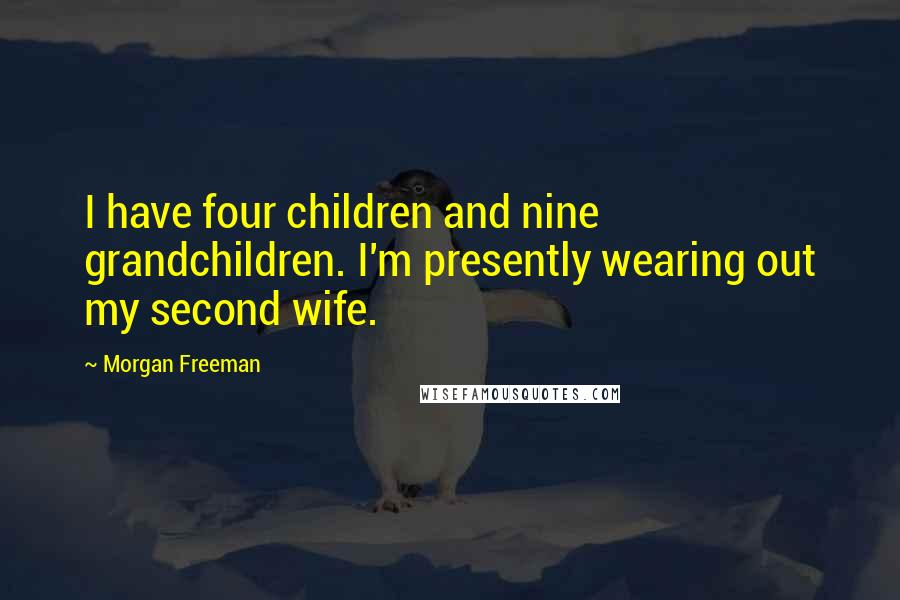 Morgan Freeman Quotes: I have four children and nine grandchildren. I'm presently wearing out my second wife.