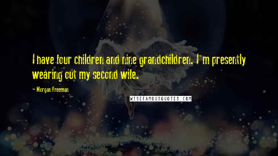 Morgan Freeman Quotes: I have four children and nine grandchildren. I'm presently wearing out my second wife.