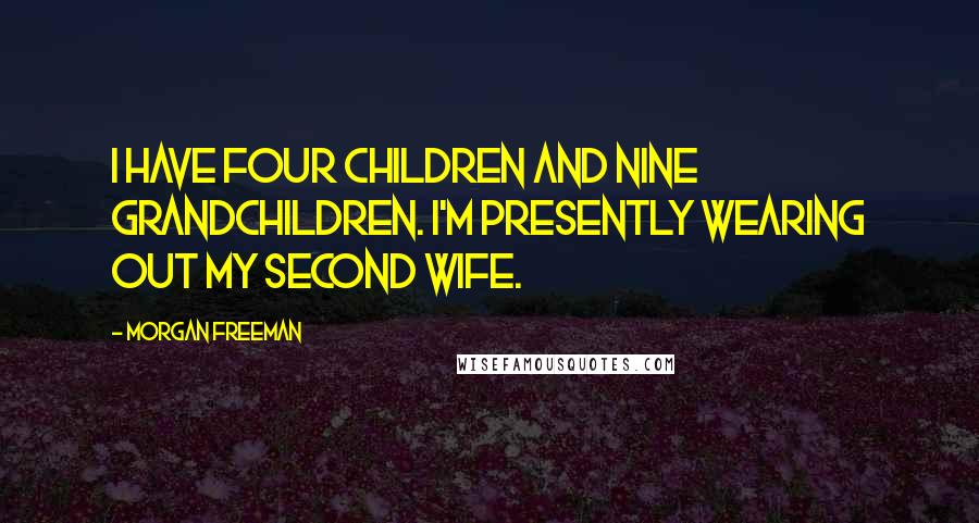 Morgan Freeman Quotes: I have four children and nine grandchildren. I'm presently wearing out my second wife.