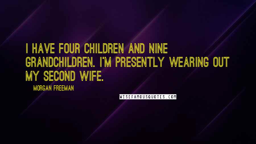 Morgan Freeman Quotes: I have four children and nine grandchildren. I'm presently wearing out my second wife.