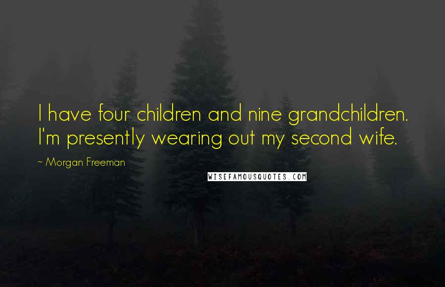 Morgan Freeman Quotes: I have four children and nine grandchildren. I'm presently wearing out my second wife.