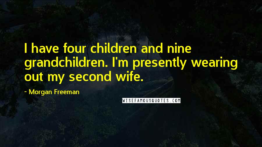 Morgan Freeman Quotes: I have four children and nine grandchildren. I'm presently wearing out my second wife.