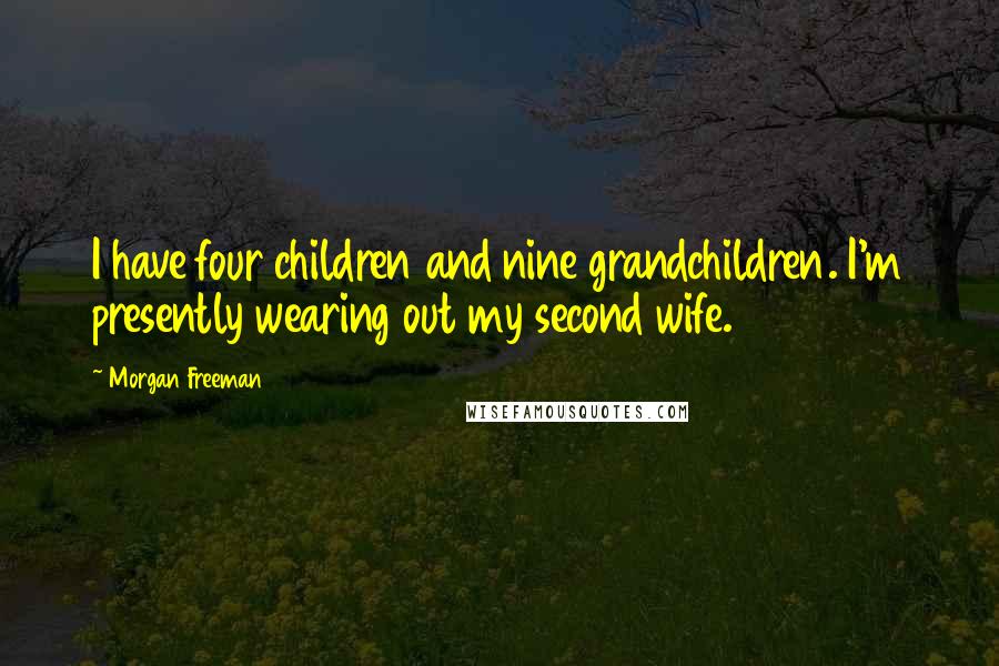 Morgan Freeman Quotes: I have four children and nine grandchildren. I'm presently wearing out my second wife.