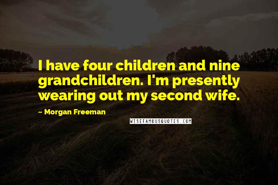 Morgan Freeman Quotes: I have four children and nine grandchildren. I'm presently wearing out my second wife.