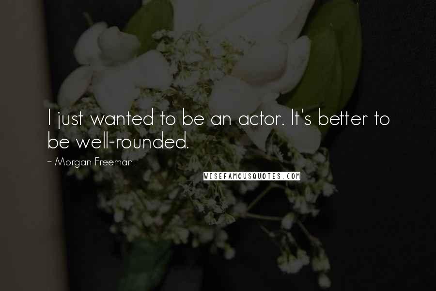 Morgan Freeman Quotes: I just wanted to be an actor. It's better to be well-rounded.