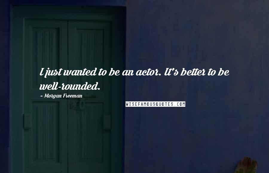 Morgan Freeman Quotes: I just wanted to be an actor. It's better to be well-rounded.