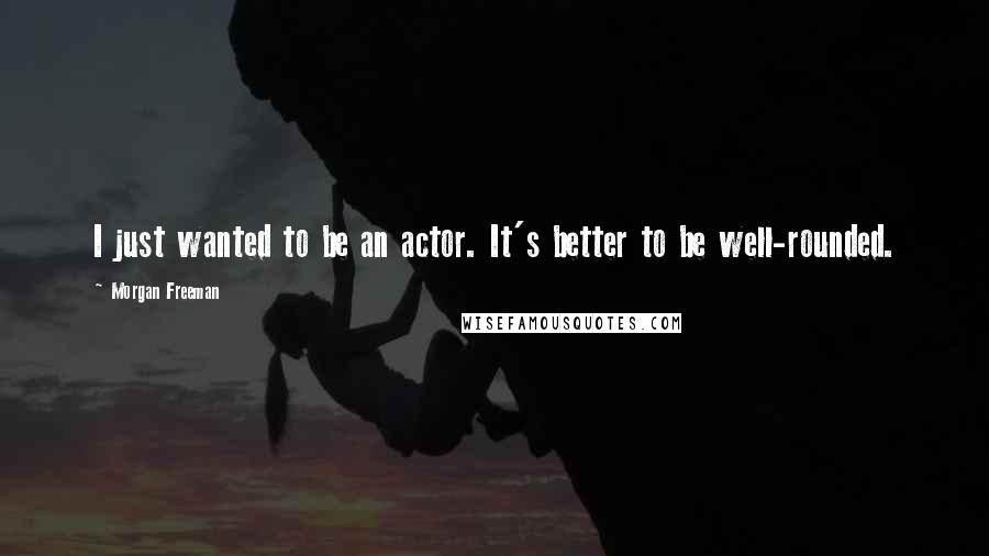 Morgan Freeman Quotes: I just wanted to be an actor. It's better to be well-rounded.