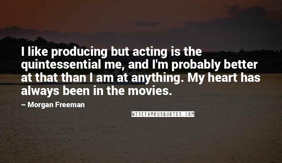 Morgan Freeman Quotes: I like producing but acting is the quintessential me, and I'm probably better at that than I am at anything. My heart has always been in the movies.