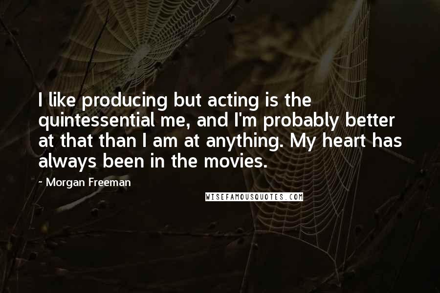 Morgan Freeman Quotes: I like producing but acting is the quintessential me, and I'm probably better at that than I am at anything. My heart has always been in the movies.