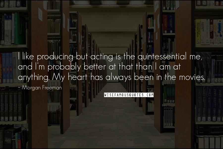 Morgan Freeman Quotes: I like producing but acting is the quintessential me, and I'm probably better at that than I am at anything. My heart has always been in the movies.