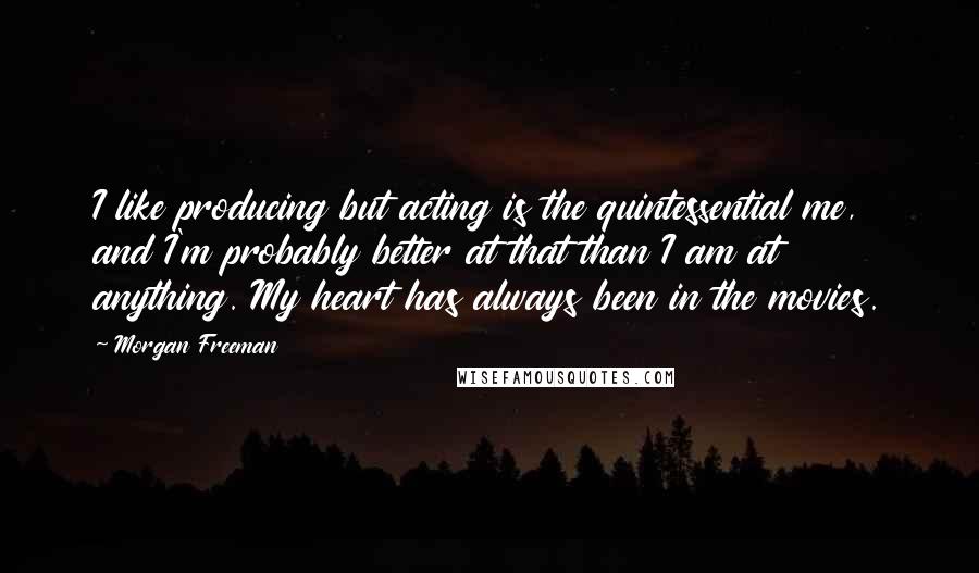 Morgan Freeman Quotes: I like producing but acting is the quintessential me, and I'm probably better at that than I am at anything. My heart has always been in the movies.