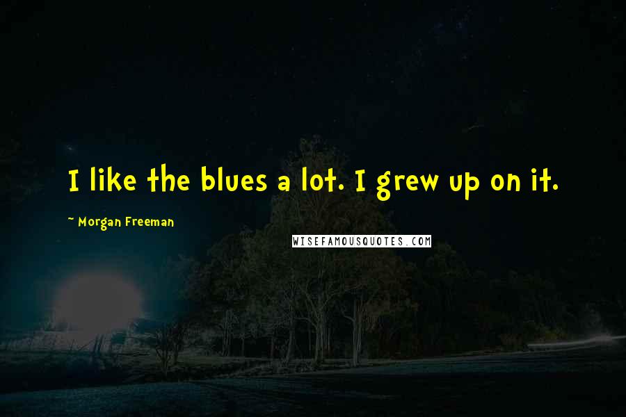 Morgan Freeman Quotes: I like the blues a lot. I grew up on it.