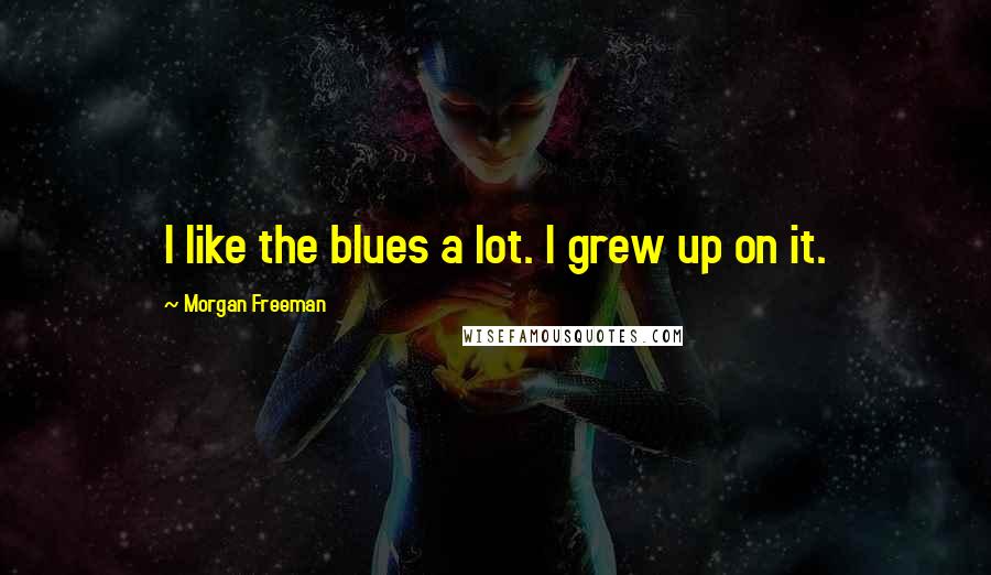 Morgan Freeman Quotes: I like the blues a lot. I grew up on it.