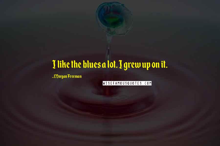 Morgan Freeman Quotes: I like the blues a lot. I grew up on it.