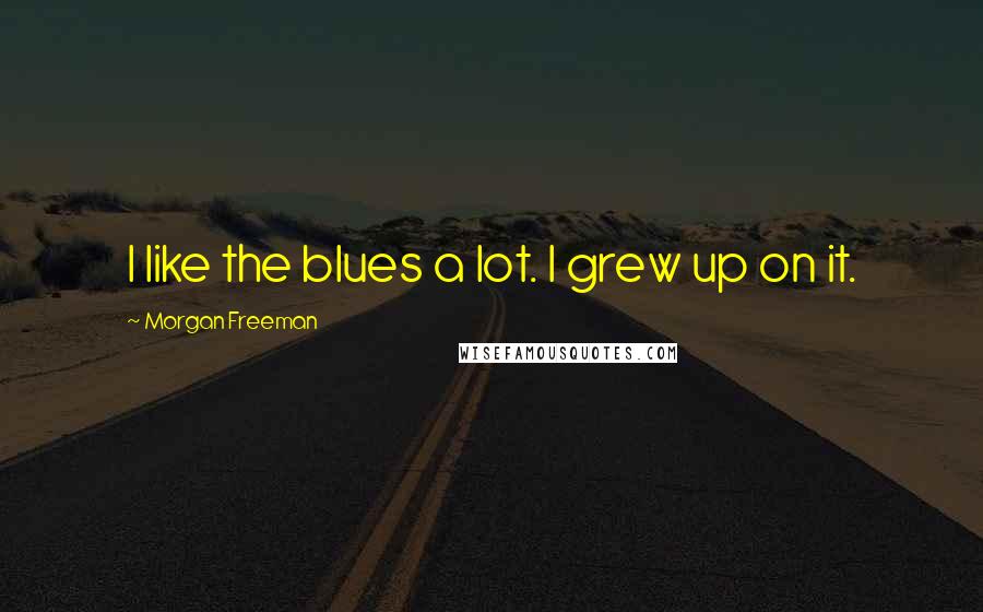 Morgan Freeman Quotes: I like the blues a lot. I grew up on it.