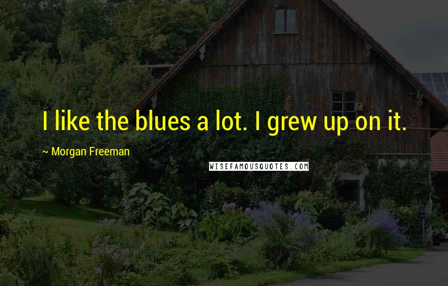 Morgan Freeman Quotes: I like the blues a lot. I grew up on it.