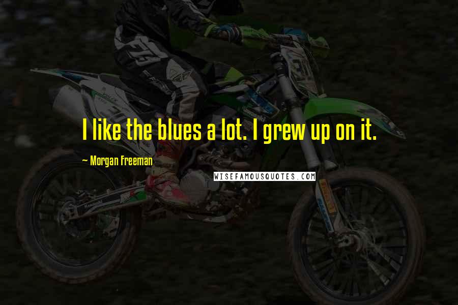 Morgan Freeman Quotes: I like the blues a lot. I grew up on it.