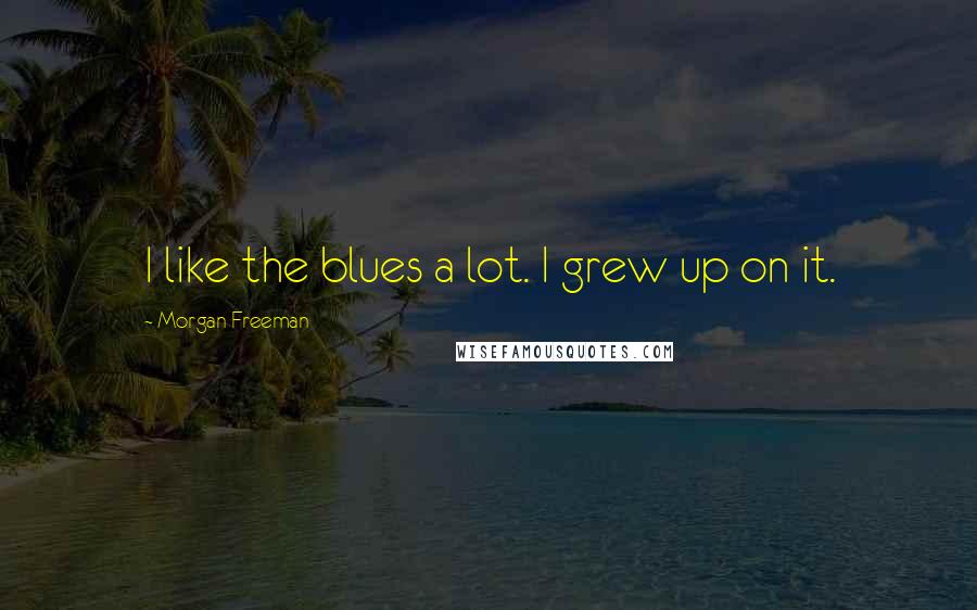 Morgan Freeman Quotes: I like the blues a lot. I grew up on it.