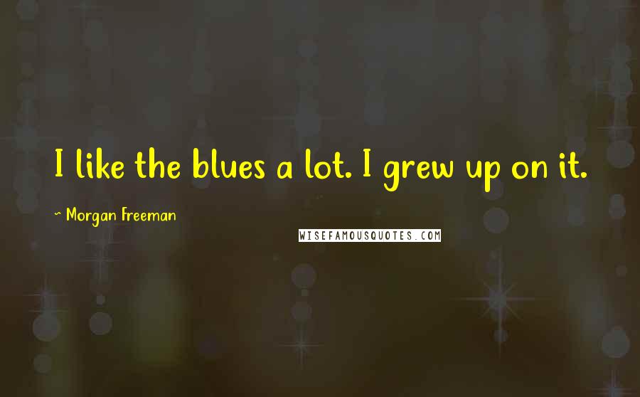 Morgan Freeman Quotes: I like the blues a lot. I grew up on it.