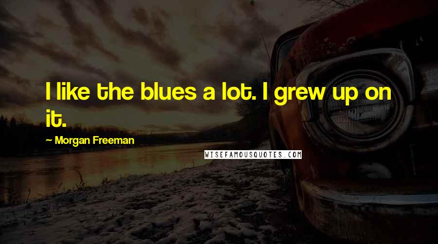 Morgan Freeman Quotes: I like the blues a lot. I grew up on it.