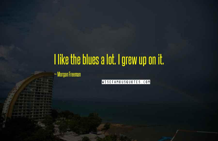 Morgan Freeman Quotes: I like the blues a lot. I grew up on it.