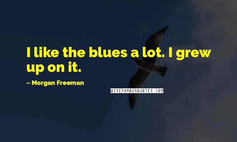 Morgan Freeman Quotes: I like the blues a lot. I grew up on it.