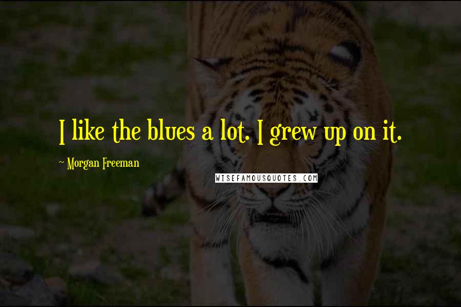 Morgan Freeman Quotes: I like the blues a lot. I grew up on it.