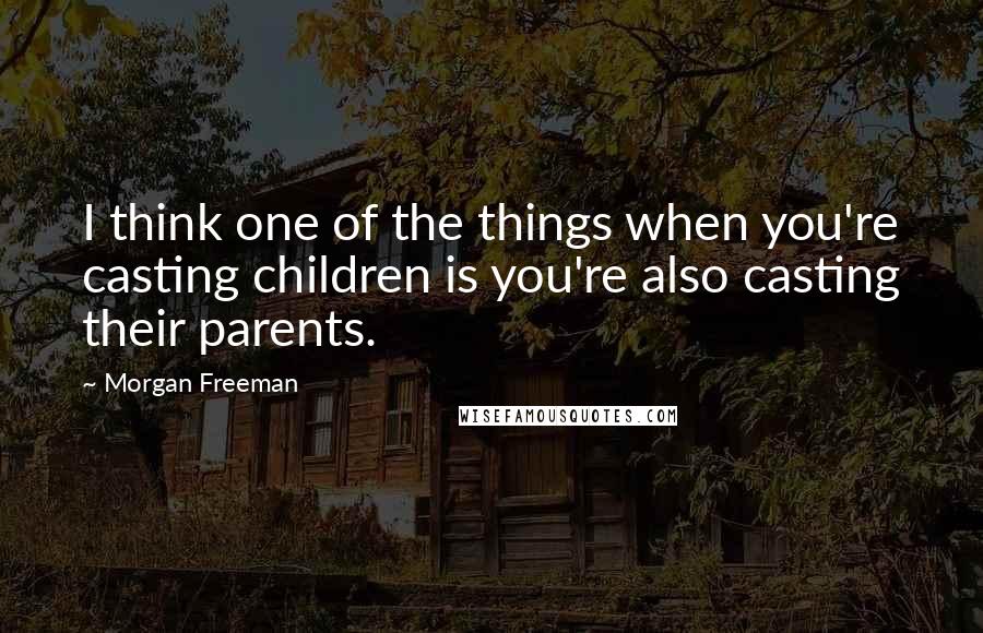 Morgan Freeman Quotes: I think one of the things when you're casting children is you're also casting their parents.