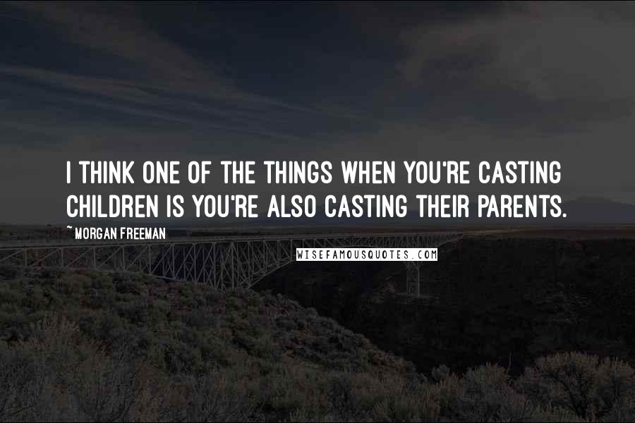 Morgan Freeman Quotes: I think one of the things when you're casting children is you're also casting their parents.