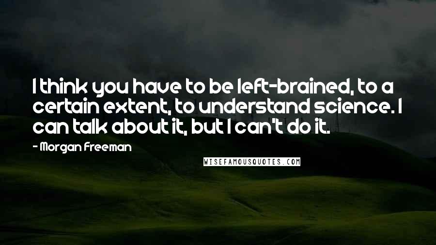 Morgan Freeman Quotes: I think you have to be left-brained, to a certain extent, to understand science. I can talk about it, but I can't do it.