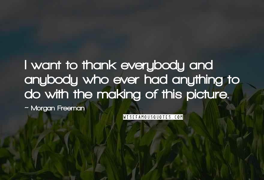 Morgan Freeman Quotes: I want to thank everybody and anybody who ever had anything to do with the making of this picture.